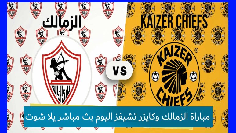 مباراة الزمالك وكايزر تشيفز اليوم بث مباشر يلا شوت yalla shoot