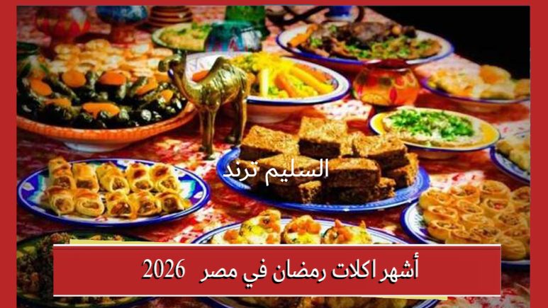 أشهر اكلات رمضان في مصر 2026.. قائمة الأكلات الشعبية على مائدة الإفطار والسحور